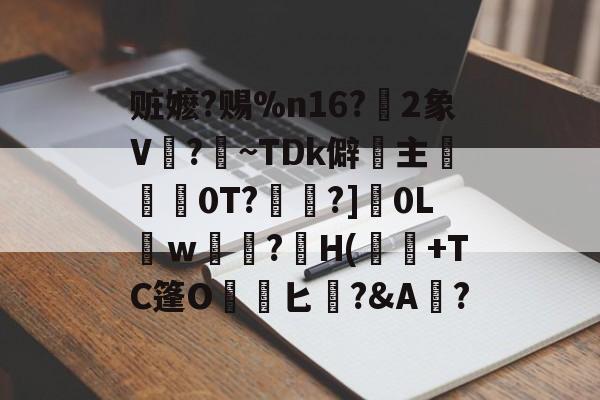 赃嬷?赐%n16?€2象V?暣~TDk僻主昐0T?椞蛍?]0Lｗ聙?H(軮斍+TC篷O匕爂?&amp;A対?的简单介绍-泛亚在线入口