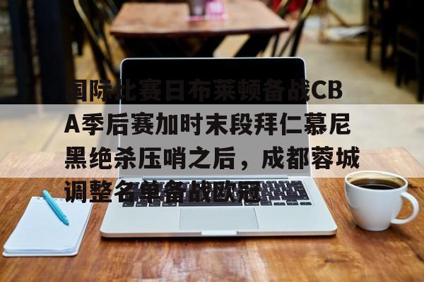国际比赛日布莱顿备战CBA季后赛加时末段拜仁慕尼黑绝杀压哨之后，成都蓉城调整名单备战欧冠的简单介绍