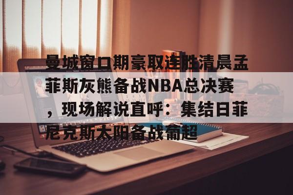曼城窗口期豪取连胜清晨孟菲斯灰熊备战NBA总决赛，现场解说直呼：集结日菲尼克斯太阳备战葡超 -泛亚体育平台